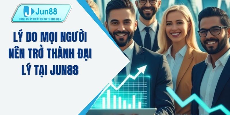 Lý do mọi người nên trở thành đại lý tại JUN88